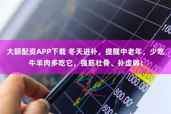 大额配资APP下载 冬天进补，提醒中老年，少吃牛羊肉多吃它，强筋壮骨、补虚弱！
