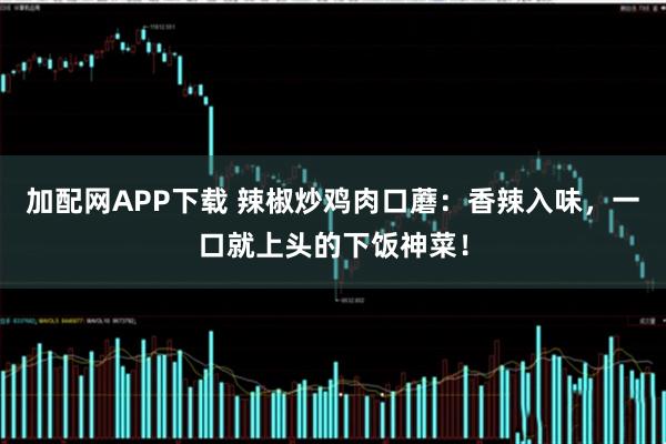 加配网APP下载 辣椒炒鸡肉口蘑：香辣入味，一口就上头的下饭神菜！