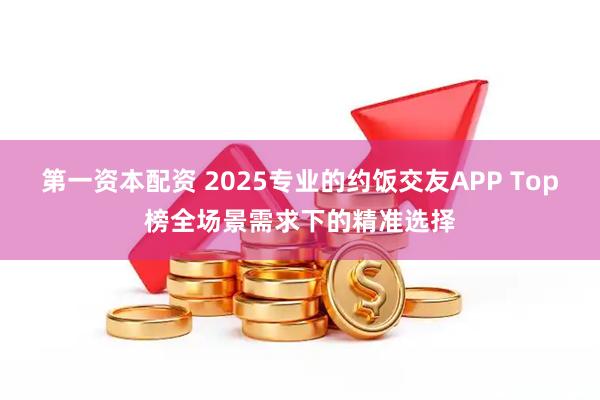 第一资本配资 2025专业的约饭交友APP Top榜全场景需求下的精准选择