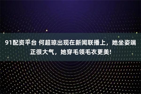 91配资平台 何超琼出现在新闻联播上，她坐姿端正很大气，她穿毛领毛衣更美!