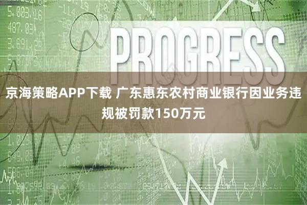 京海策略APP下载 广东惠东农村商业银行因业务违规被罚款150万元