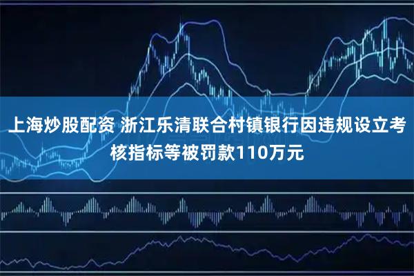 上海炒股配资 浙江乐清联合村镇银行因违规设立考核指标等被罚款110万元