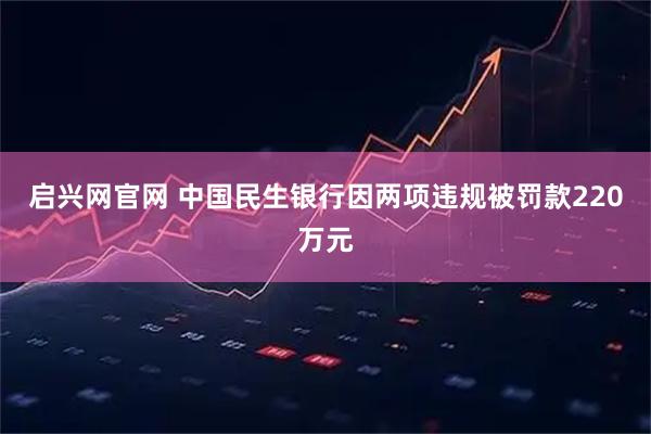 启兴网官网 中国民生银行因两项违规被罚款220万元