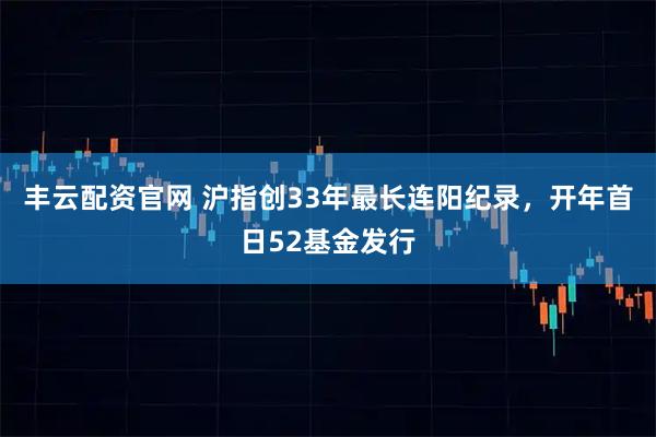 丰云配资官网 沪指创33年最长连阳纪录，开年首日52基金发行
