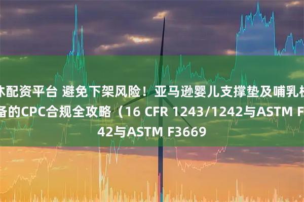 雅休配资平台 避免下架风险！亚马逊婴儿支撑垫及哺乳枕卖家必备的CPC合规全攻略（16 CFR 1243/1242与ASTM F3669