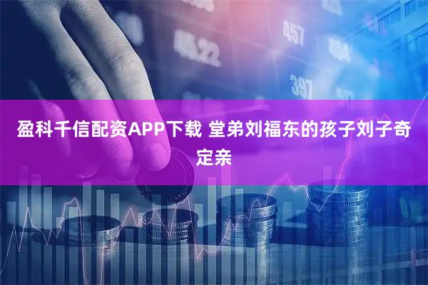 盈科千信配资APP下载 堂弟刘福东的孩子刘子奇定亲