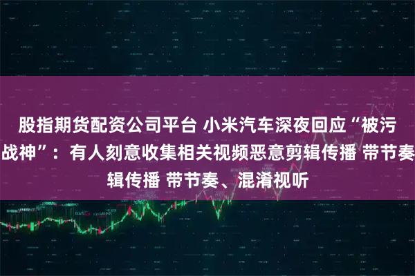 股指期货配资公司平台 小米汽车深夜回应“被污蔑是绿化带战神”：有人刻意收集相关视频恶意剪辑传播 带节奏、混淆视听