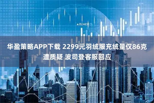 华盈策略APP下载 2299元羽绒服充绒量仅86克遭质疑 波司登客服回应