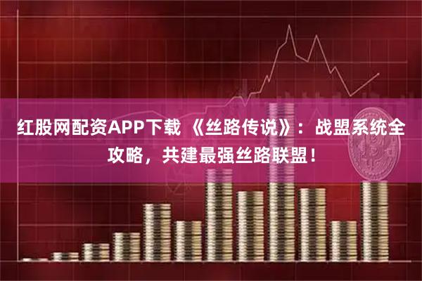 红股网配资APP下载 《丝路传说》：战盟系统全攻略，共建最强丝路联盟！