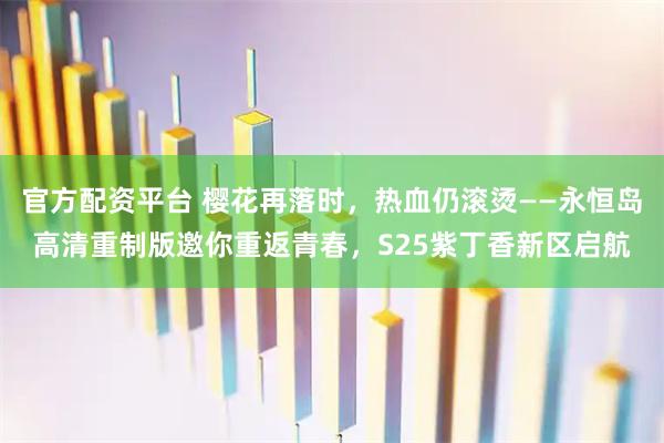 官方配资平台 樱花再落时，热血仍滚烫——永恒岛高清重制版邀你重返青春，S25紫丁香新区启航
