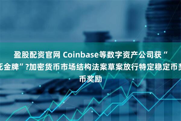 盈股配资官网 Coinbase等数字资产公司获“免死金牌”?加密货币市场结构法案草案放行特定稳定币奖励