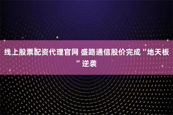 线上股票配资代理官网 盛路通信股价完成“地天板”逆袭