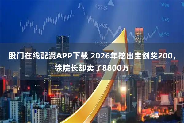 股门在线配资APP下载 2026年挖出宝剑奖200，徐院长却卖了8800万