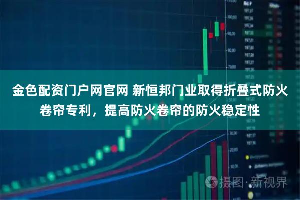 金色配资门户网官网 新恒邦门业取得折叠式防火卷帘专利，提高防火卷帘的防火稳定性