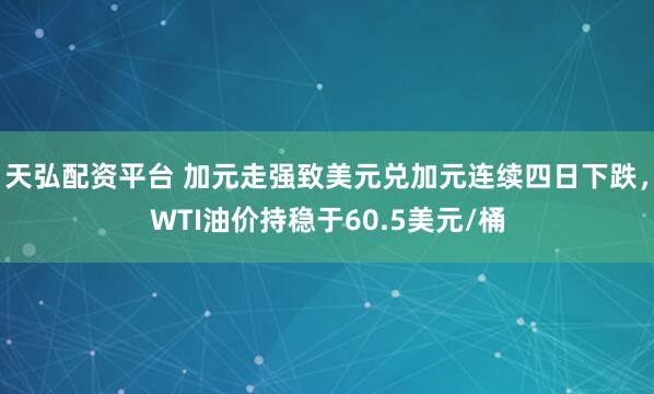 天弘配资平台 加元走强致美元兑加元连续四日下跌，WTI油价持稳于60.5美元/桶