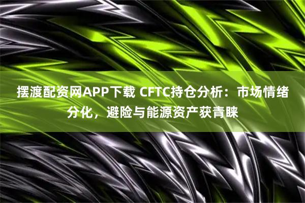 摆渡配资网APP下载 CFTC持仓分析：市场情绪分化，避险与能源资产获青睐