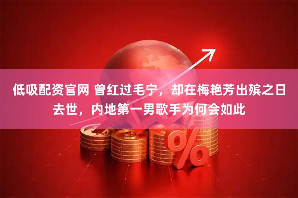 低吸配资官网 曾红过毛宁，却在梅艳芳出殡之日去世，内地第一男歌手为何会如此