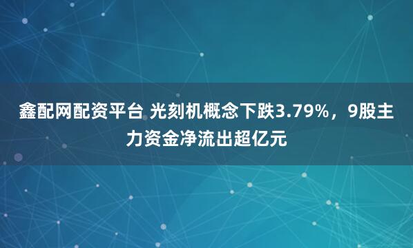 鑫配网配资平台 光刻机概念下跌3.79%，9股主力资金净流出超亿元