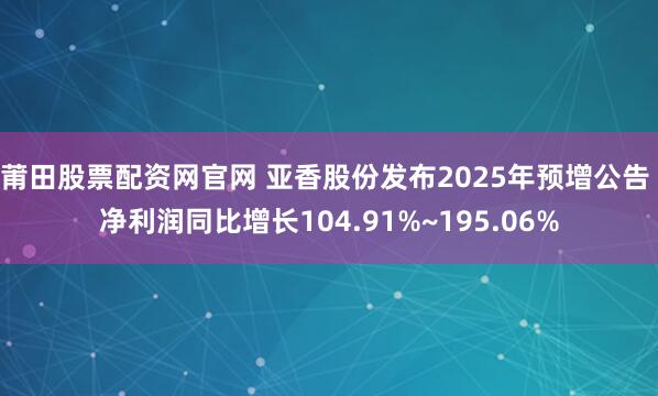 莆田股票配资网官网 亚香股份发布2025年预增公告 净利润同比增长104.91%~195.06%