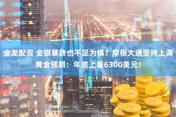 金龙配资 金银暴跌也不足为惧？摩根大通坚持上调黄金预期：年底上看6300美元！