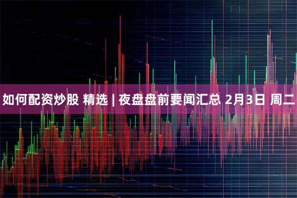 如何配资炒股 精选 | 夜盘盘前要闻汇总 2月3日 周二