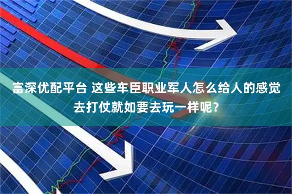 富深优配平台 这些车臣职业军人怎么给人的感觉去打仗就如要去玩一样呢？