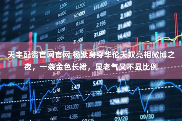 天宇配资官网官网 杨紫身穿华伦天奴亮相微博之夜，一袭金色长裙，显老气又不显比例