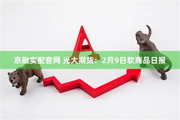 京融实配官网 光大期货：2月9日软商品日报
