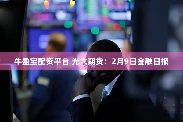 牛盈宝配资平台 光大期货：2月9日金融日报