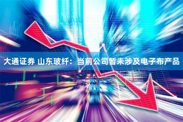 大通证券 山东玻纤：当前公司暂未涉及电子布产品