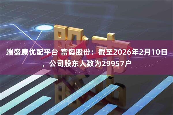端盛康优配平台 富奥股份：截至2026年2月10日，公司股东人数为29957户