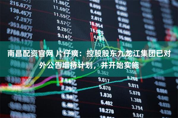 南昌配资官网 片仔癀：控股股东九龙江集团已对外公告增持计划，并开始实施