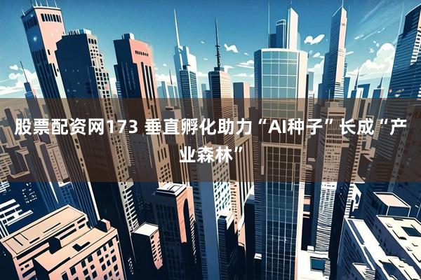 股票配资网173 垂直孵化助力“AI种子”长成“产业森林”