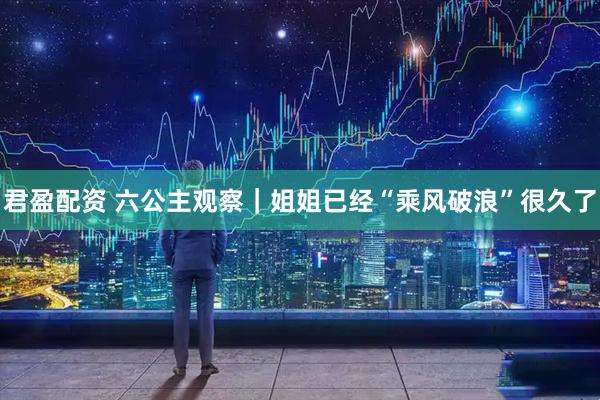 君盈配资 六公主观察｜姐姐已经“乘风破浪”很久了
