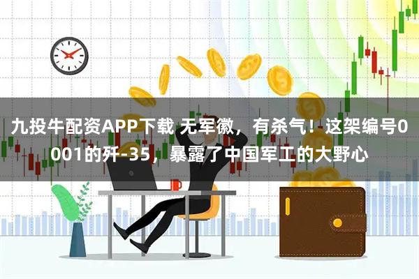 九投牛配资APP下载 无军徽，有杀气！这架编号0001的歼-35，暴露了中国军工的大野心