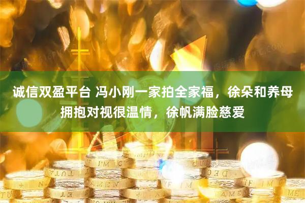 诚信双盈平台 冯小刚一家拍全家福，徐朵和养母拥抱对视很温情，徐帆满脸慈爱